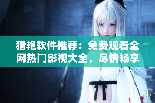 獵艷軟件推薦：免費觀看全網熱門影視大全，盡情暢享軟件世界的精彩！