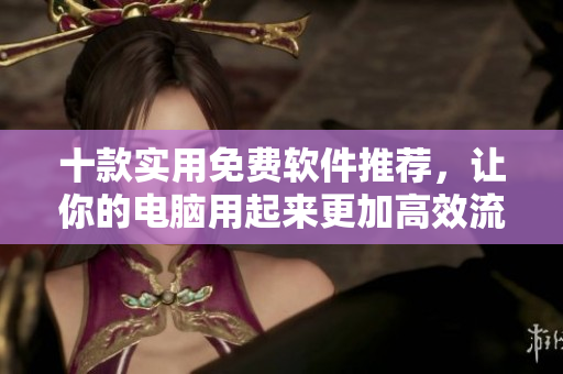 十款實(shí)用免費(fèi)軟件推薦,讓你的電腦用起來更加高效流暢 十款實(shí)用免費(fèi)軟件推薦,讓你的電腦用起來更加高效流暢