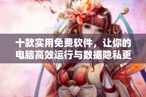十款實用免費軟件，讓你的電腦高效運行與數據隱私更安全