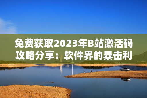 免費獲取2023年B站激活碼攻略分享：軟件界的暴擊利器！