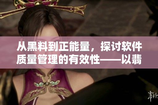 從黑料到正能量,探討軟件質量管理的有效性——以翡翠手鐲為例 從黑料到正能量,探討軟件質量管理的有效性——以翡翠手鐲為例