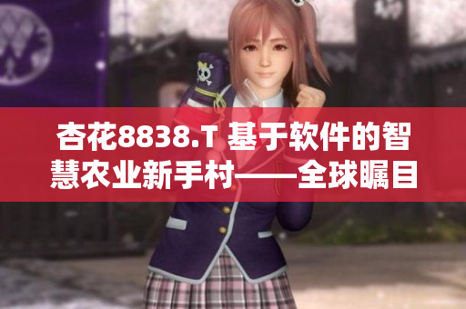 杏花8838.T 基于軟件的智慧農業新手村——全球矚目的農技科技企業 杏花8838.T 基于軟件的智慧農業新手村——全球矚目的農技科技企業