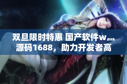 雙旦限時特惠 國產軟件w灬源碼1688,助力開發者高效編寫軟件 雙旦限時特惠 國產軟件w灬源碼1688,助力開發者高效編寫軟件