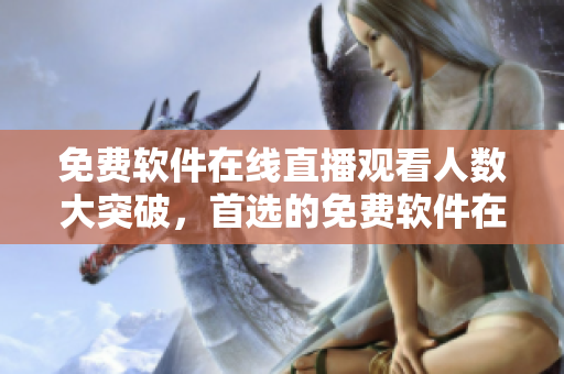 免費軟件在線直播觀看人數大突破,首選的免費軟件在線觀看平臺! 免費軟件在線直播觀看人數大突破,首選的免費軟件在線觀看平臺!