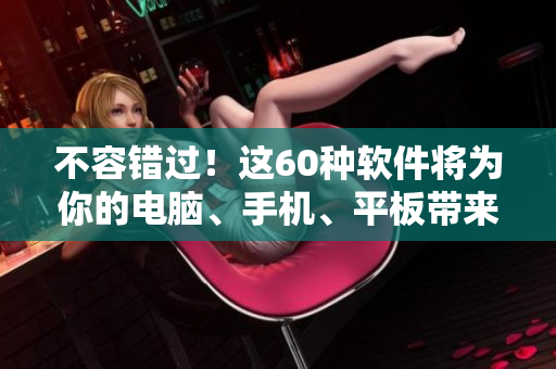 不容錯過！這60種軟件將為你的電腦、手機(jī)、平板帶來創(chuàng)新性的體驗(yàn)