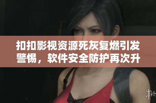 扣扣影視資源死灰復燃引發(fā)警惕,軟件安全防護再次升級 扣扣影視資源死灰復燃引發(fā)警惕,軟件安全防護再次升級