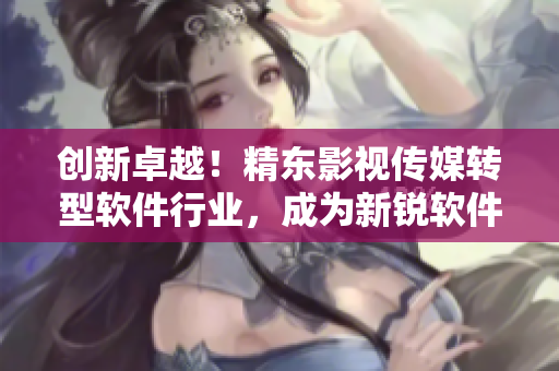 創新卓越!精東影視傳媒轉型軟件行業,成為新銳軟件文化管理先鋒 創新卓越!精東影視傳媒轉型軟件行業,成為新銳軟件文化管理先鋒