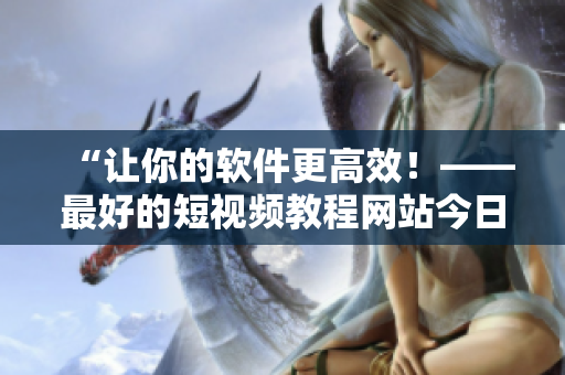 “讓你的軟件更高效!——最好的短視頻教程網(wǎng)站今日推薦” “讓你的軟件更高效!——最好的短視頻教程網(wǎng)站今日推薦”