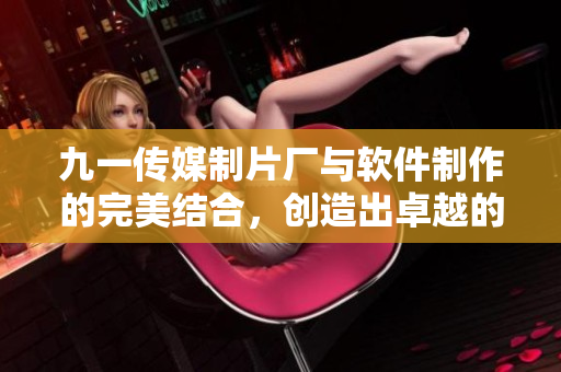 九一傳媒制片廠與軟件制作的完美結(jié)合,創(chuàng)造出卓越的軟件開發(fā)成果 九一傳媒制片廠與軟件制作的完美結(jié)合,創(chuàng)造出卓越的軟件開發(fā)成果