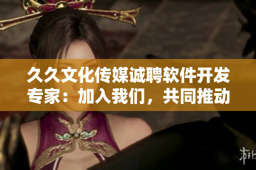 久久文化傳媒誠聘軟件開發專家:加入我們,共同推動軟件領域的新變革! 久久文化傳媒誠聘軟件開發專家:加入我們,共同推動軟件領域的新變革!