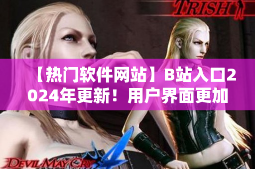 【熱門(mén)軟件網(wǎng)站】B站入口2024年更新！用戶界面更加人性化！