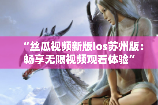 “絲瓜視頻新版ios蘇州版：暢享無限視頻觀看體驗”