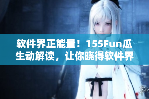 軟件界正能量!155Fun瓜生動解讀,讓你曉得軟件界最熱門爆料 軟件界正能量!155Fun瓜生動解讀,讓你曉得軟件界最熱門爆料