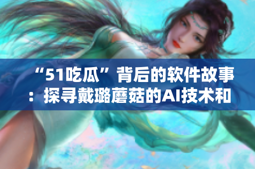 “51吃瓜”背后的軟件故事:探尋戴璐蘑菇的AI技術(shù)和數(shù)據(jù)分析創(chuàng)新 “51吃瓜”背后的軟件故事:探尋戴璐蘑菇的AI技術(shù)和數(shù)據(jù)分析創(chuàng)新
