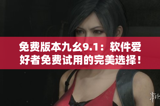 免費版本九幺9.1：軟件愛好者免費試用的完美選擇！
