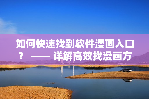 如何快速找到軟件漫畫入口? —— 詳解高效找漫畫方法 如何快速找到軟件漫畫入口? —— 詳解高效找漫畫方法