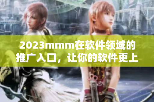 2023mmm在軟件領(lǐng)域的推廣入口，讓你的軟件更上一層樓！