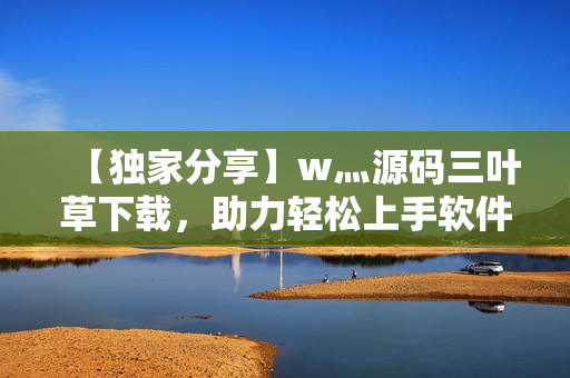【獨(dú)家分享】w灬源碼三葉草下載,助力輕松上手軟件開發(fā)! 【獨(dú)家分享】w灬源碼三葉草下載,助力輕松上手軟件開發(fā)!