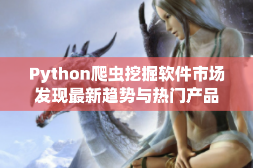 Python爬蟲挖掘軟件市場發現最新趨勢與熱門產品 Python爬蟲挖掘軟件市場發現最新趨勢與熱門產品