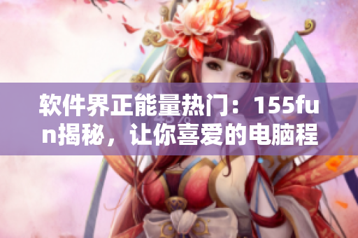 軟件界正能量熱門：155fun揭秘，讓你喜愛的電腦程序更智能更人性化