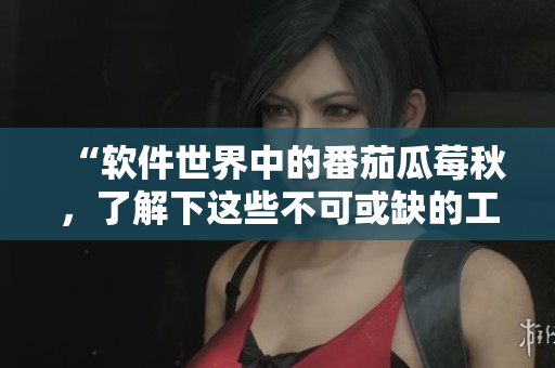 “軟件世界中的番茄瓜莓秋,了解下這些不可或缺的工具” “軟件世界中的番茄瓜莓秋,了解下這些不可或缺的工具”