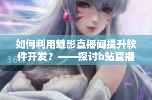如何利用魅影直播間提升軟件開發(fā)？——探討b站直播教學(xué)的優(yōu)勢和好處