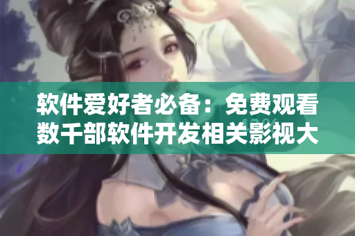 軟件愛好者必備:免費觀看數千部軟件開發相關影視大全! 軟件愛好者必備:免費觀看數千部軟件開發相關影視大全!