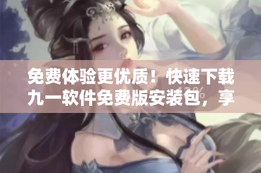 免費(fèi)體驗(yàn)更優(yōu)質(zhì)！快速下載九一軟件免費(fèi)版安裝包，享受出色的軟件體驗(yàn)！