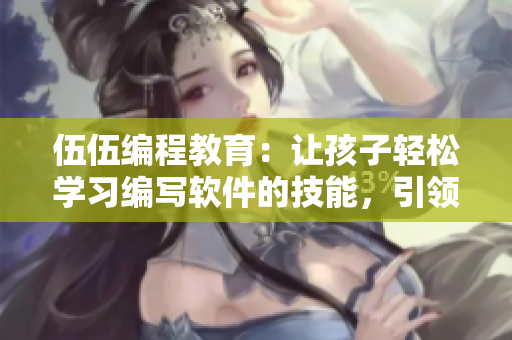 伍伍編程教育:讓孩子輕松學習編寫軟件的技能,引領未來職業發展! 伍伍編程教育:讓孩子輕松學習編寫軟件的技能,引領未來職業發展!