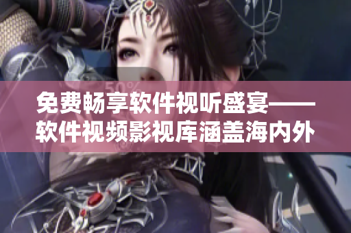 免費(fèi)暢享軟件視聽盛宴——軟件視頻影視庫涵蓋海內(nèi)外知名軟件,高清大片一鍵觀看 免費(fèi)暢享軟件視聽盛宴——軟件視頻影視庫涵蓋海內(nèi)外知名軟件,高清大片一鍵觀看