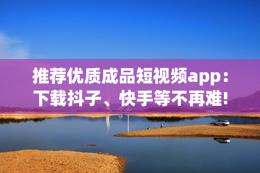 推薦優質成品短視頻app:下載抖子、快手等不再難! 推薦優質成品短視頻app:下載抖子、快手等不再難!