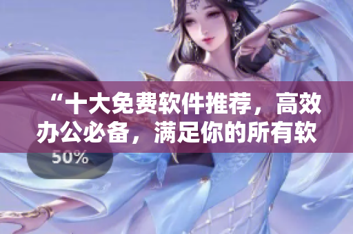 “十大免費軟件推薦，高效辦公必備，滿足你的所有軟件需求！”