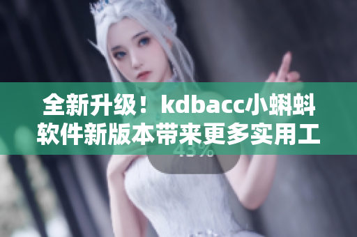 全新升級(jí)！kdbacc小蝌蚪軟件新版本帶來更多實(shí)用工具和穩(wěn)定性提升