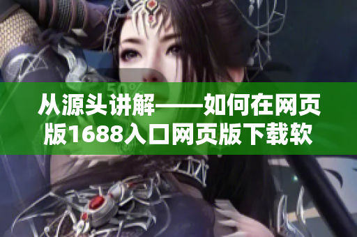 從源頭講解——如何在網(wǎng)頁(yè)版1688入口網(wǎng)頁(yè)版下載軟件? 從源頭講解——如何在網(wǎng)頁(yè)版1688入口網(wǎng)頁(yè)版下載軟件?