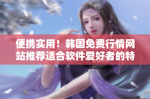 便攜實用！韓國免費行情網站推薦適合軟件愛好者的特點