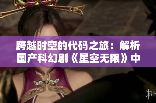 跨越時(shí)空的代碼之旅:解析國產(chǎn)科幻劇《星空無限》中的程序設(shè)計(jì)要點(diǎn) 跨越時(shí)空的代碼之旅:解析國產(chǎn)科幻劇《星空無限》中的程序設(shè)計(jì)要點(diǎn)