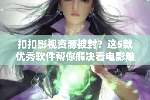 扣扣影視資源被封?這5款優(yōu)秀軟件幫你解決看電影難題! 扣扣影視資源被封?這5款優(yōu)秀軟件幫你解決看電影難題!