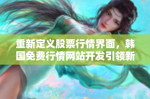 重新定義股票行情界面,韓國(guó)免費(fèi)行情網(wǎng)站開發(fā)引領(lǐng)新潮流 重新定義股票行情界面,韓國(guó)免費(fèi)行情網(wǎng)站開發(fā)引領(lǐng)新潮流