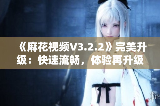 《麻花視頻V3.2.2》完美升級:快速流暢,體驗(yàn)再升級! 《麻花視頻V3.2.2》完美升級:快速流暢,體驗(yàn)再升級!
