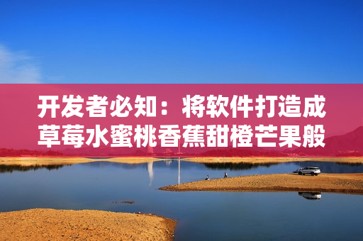開發(fā)者必知:將軟件打造成草莓水蜜桃香蕉甜橙芒果般多元化的用戶體驗(yàn) 開發(fā)者必知:將軟件打造成草莓水蜜桃香蕉甜橙芒果般多元化的用戶體驗(yàn)