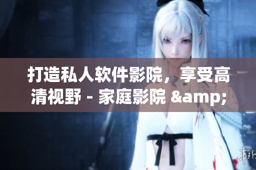 打造私人軟件影院,享受高清視野 - 家庭影院 & IMAX專屬體驗 打造私人軟件影院,享受高清視野 - 家庭影院 & IMAX專屬體驗