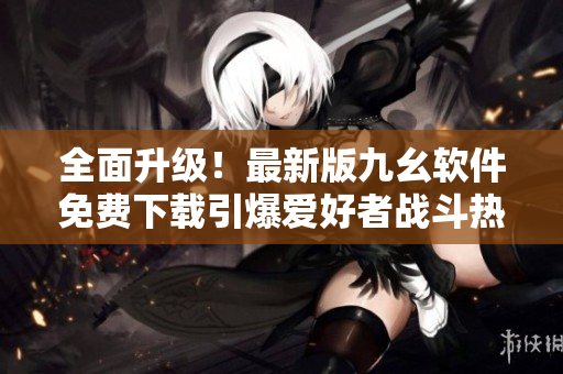 全面升級!最新版九幺軟件免費下載引爆愛好者戰斗熱情 全面升級!最新版九幺軟件免費下載引爆愛好者戰斗熱情