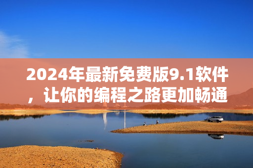 2024年最新免費版9.1軟件，讓你的編程之路更加暢通