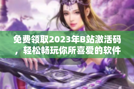 免費(fèi)領(lǐng)取2023年B站激活碼,輕松暢玩你所喜愛的軟件! 免費(fèi)領(lǐng)取2023年B站激活碼,輕松暢玩你所喜愛的軟件!