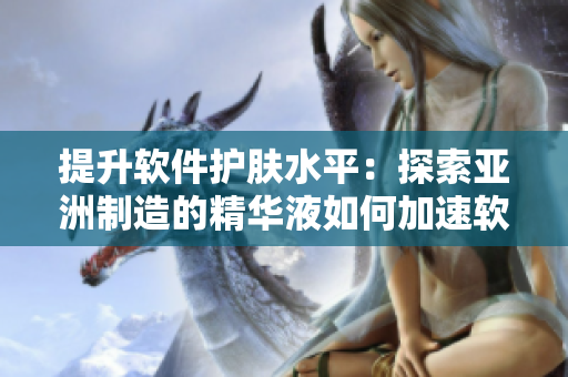 提升軟件護膚水平:探索亞洲制造的精華液如何加速軟件修復和保養(yǎng) 提升軟件護膚水平:探索亞洲制造的精華液如何加速軟件修復和保養(yǎng)
