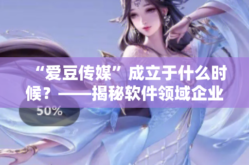 “愛豆傳媒”成立于什么時候?——揭秘軟件領域企業創辦時間 “愛豆傳媒”成立于什么時候?——揭秘軟件領域企業創辦時間
