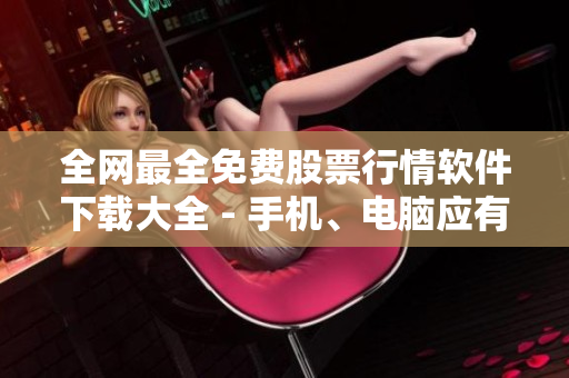 全網(wǎng)最全免費股票行情軟件下載大全 - 手機、電腦應有盡有 全網(wǎng)最全免費股票行情軟件下載大全 - 手機、電腦應有盡有