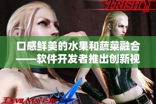 口感鮮美的水果和蔬菜融合——軟件開發(fā)者推出創(chuàng)新視頻應(yīng)用 口感鮮美的水果和蔬菜融合——軟件開發(fā)者推出創(chuàng)新視頻應(yīng)用