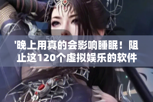 '晚上用真的會影響睡眠!阻止這120個虛擬娛樂的軟件讓你熬夜' '晚上用真的會影響睡眠!阻止這120個虛擬娛樂的軟件讓你熬夜'