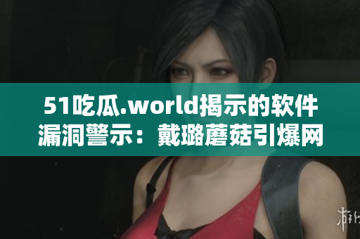 51吃瓜.world揭示的軟件漏洞警示:戴璐蘑菇引爆網絡安全之爭! 51吃瓜.world揭示的軟件漏洞警示:戴璐蘑菇引爆網絡安全之爭!